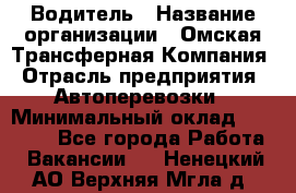 Водитель › Название организации ­ Омская Трансферная Компания › Отрасль предприятия ­ Автоперевозки › Минимальный оклад ­ 23 000 - Все города Работа » Вакансии   . Ненецкий АО,Верхняя Мгла д.